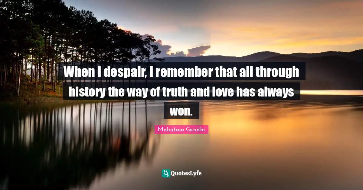When I despair, I remember that all through history the way of truth and love has always won.