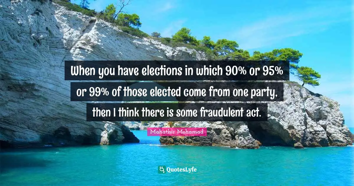 When you have elections in which 90% or 95% or 99% of those elected come from one party, then I think there is some fraudulent act.