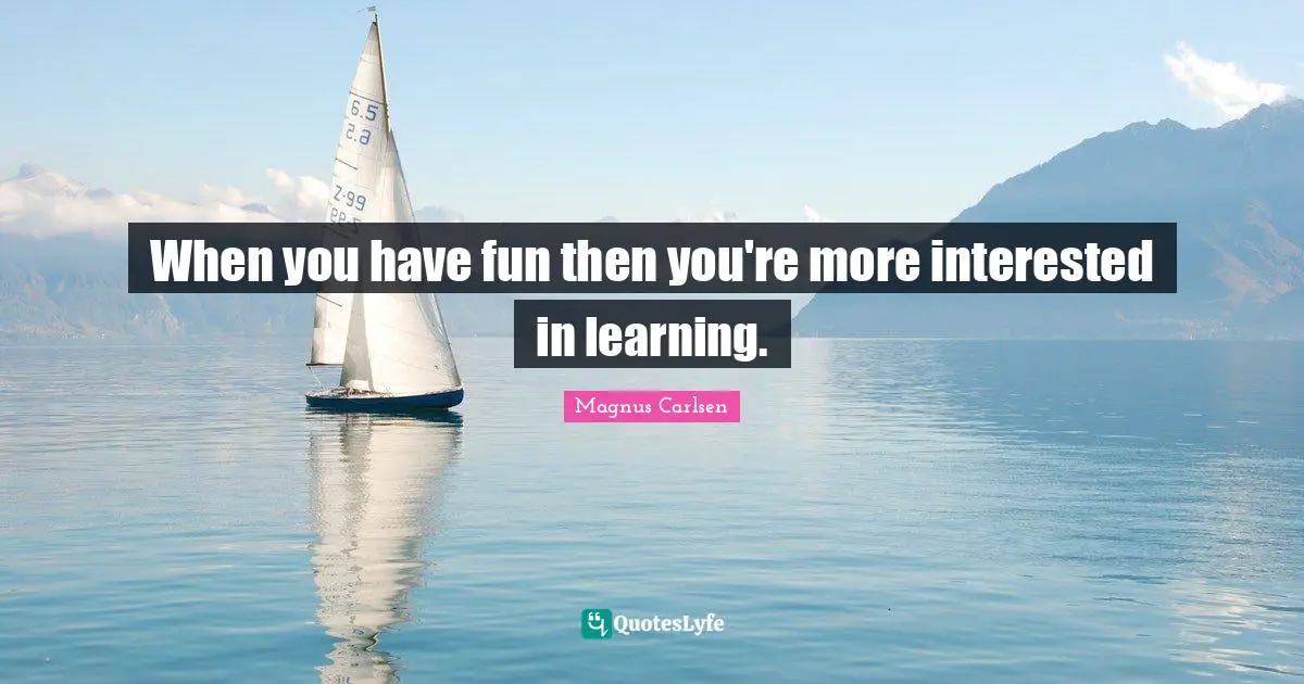 Having Fun Quotes: "When you have fun then you're more interested in learning."