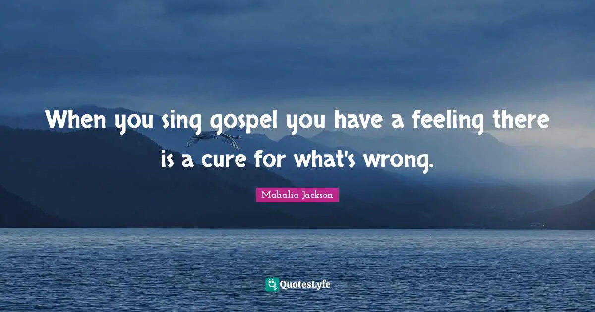 When you sing gospel you have a feeling there is a cure for what's wrong.