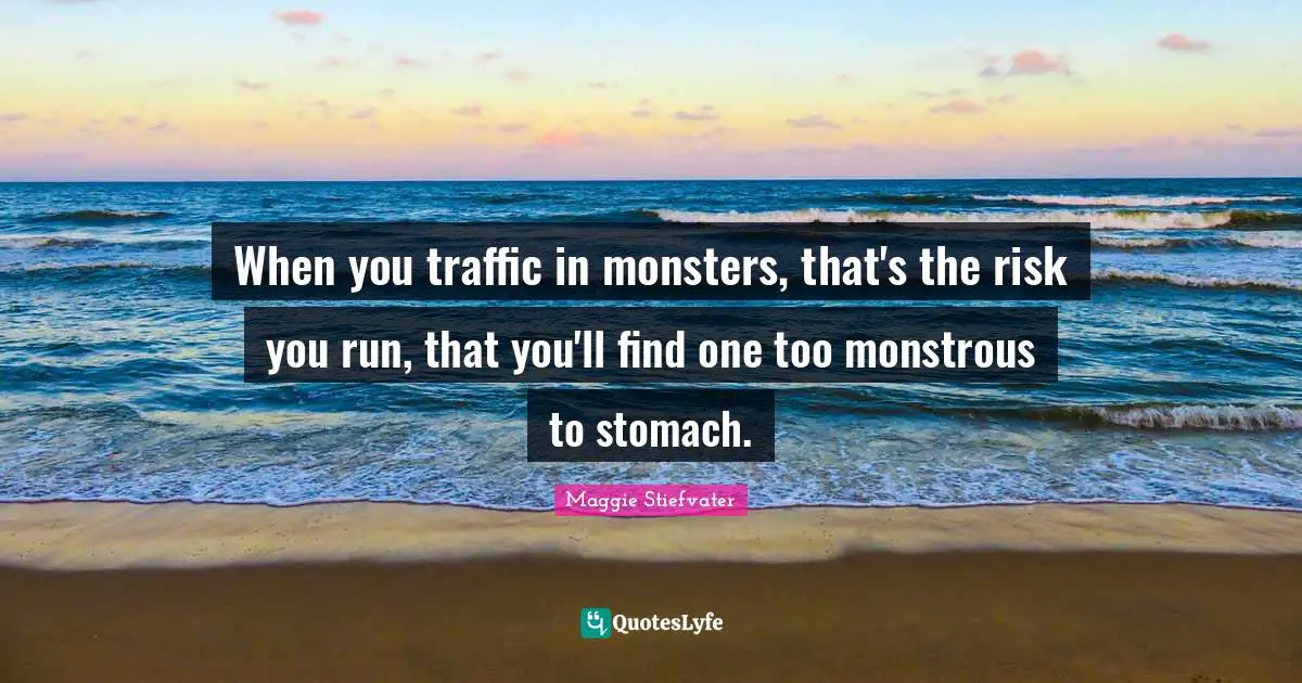 When you traffic in monsters, that's the risk you run, that you'll find one too monstrous to stomach.