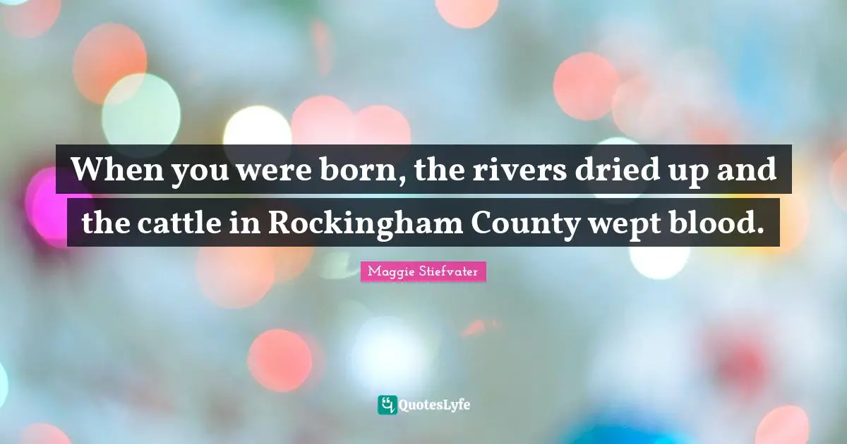 When you were born, the rivers dried up and the cattle in Rockingham County wept blood.