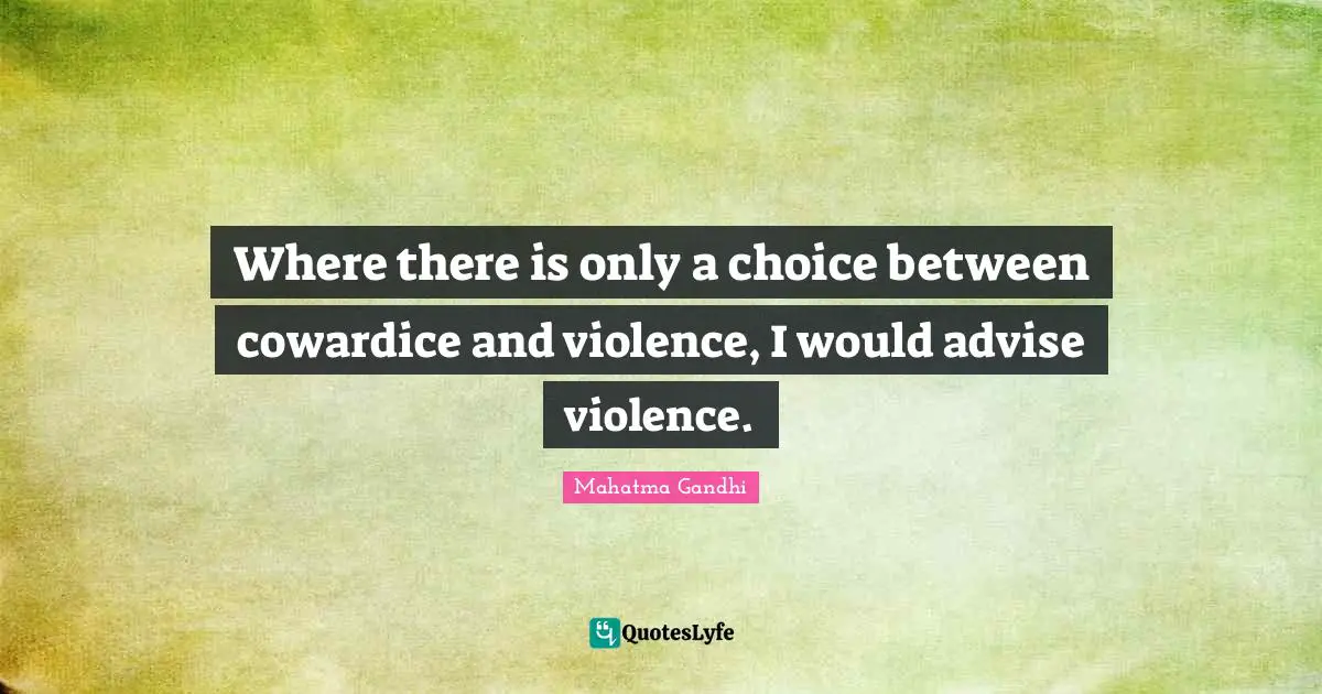 Where there is only a choice between cowardice and violence, I would advise violence.