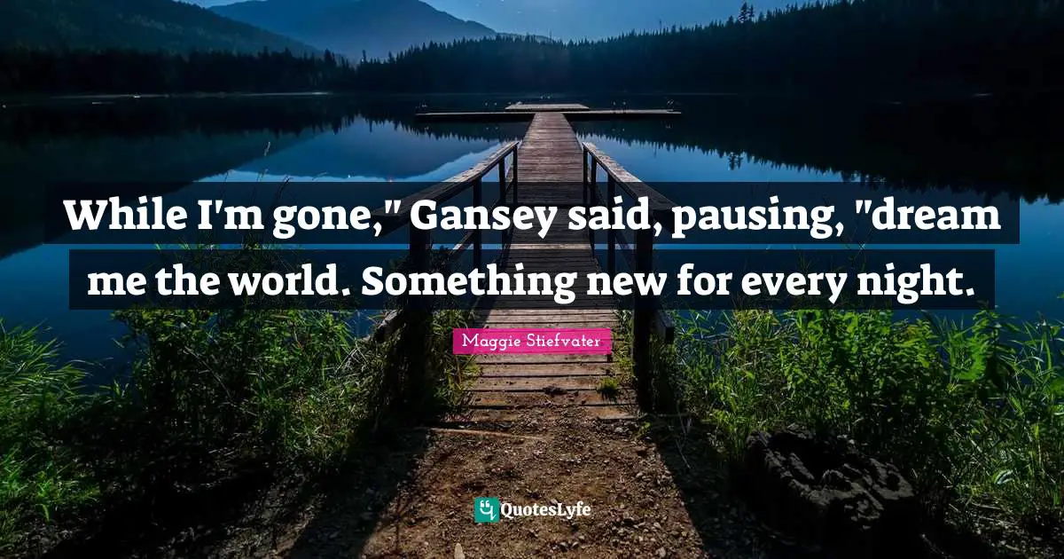 Every Night Quotes: "While I'm gone," Gansey said, pausing, "dream me the world. Something new for every night."
