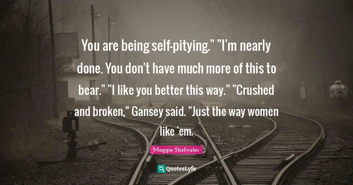 You are being self-pitying." "I'm nearly done. You don't have much more of this to bear." "I like you better this way." "Crushed and broken," Gansey said. "Just the way women like 'em.