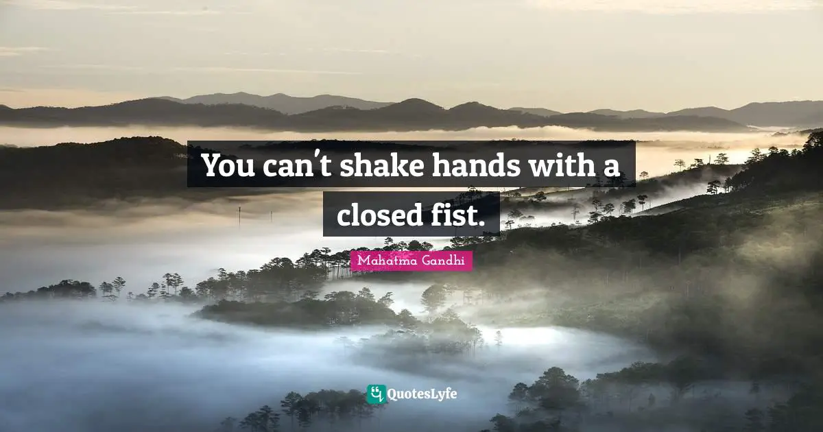 You can't shake hands with a closed fist.