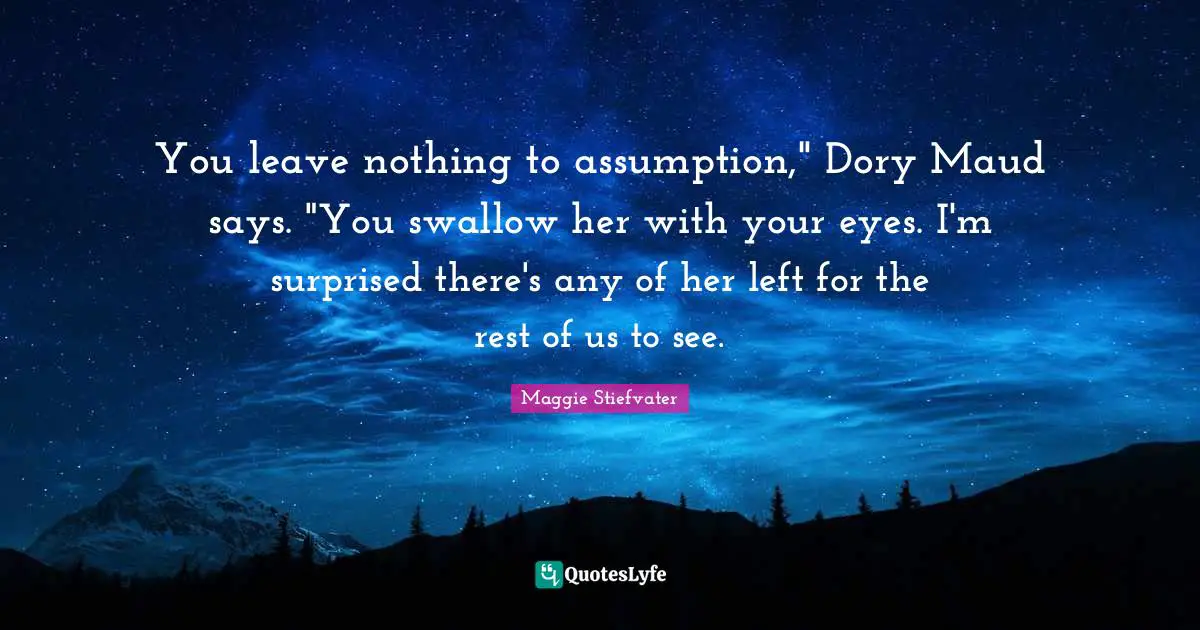 You leave nothing to assumption," Dory Maud says. "You swallow her with your eyes. I'm surprised there's any of her left for the rest of us to see.
