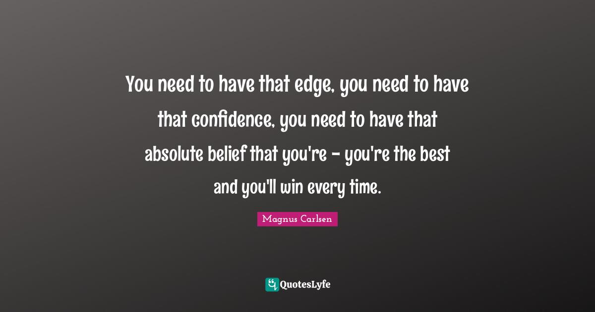 Belief Quotes: "You need to have that edge, you need to have that confidence, you need to have that absolute belief that you're - you're the best and you'll win every time."