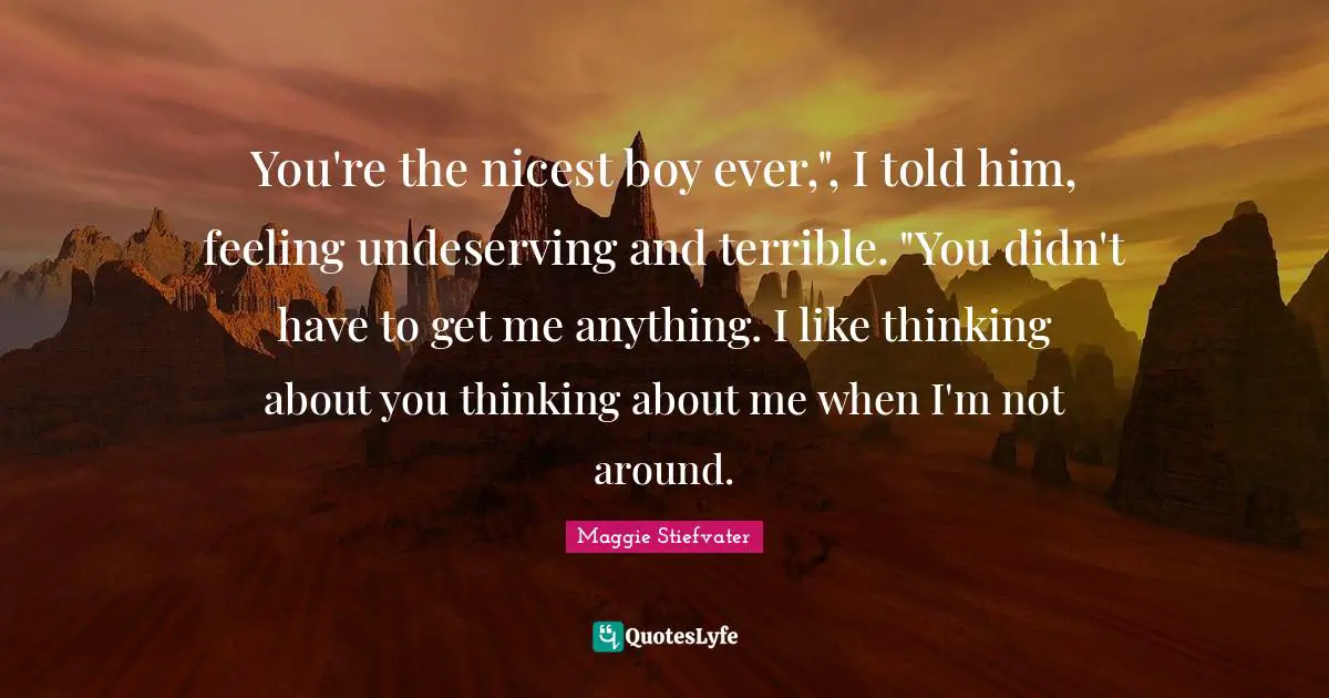 Undeserving Quotes: "You're the nicest boy ever,", I told him, feeling undeserving and terrible. "You didn't have to get me anything. I like thinking about you thinking about me when I'm not around."