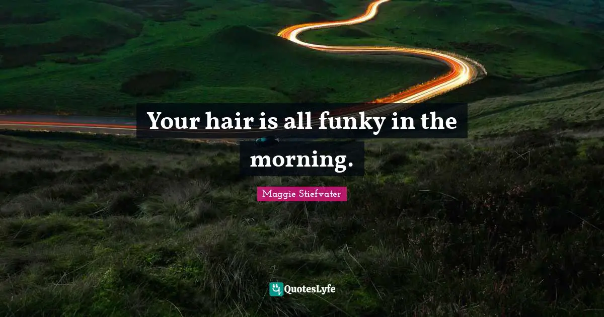 Your hair is all funky in the morning.