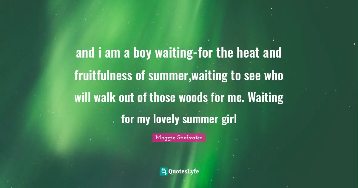 and i am a boy waiting-for the heat and fruitfulness of summer,waiting to see who will walk out of those woods for me. Waiting for my lovely summer girl