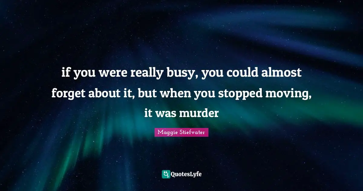 if you were really busy, you could almost forget about it, but when you stopped moving, it was murder