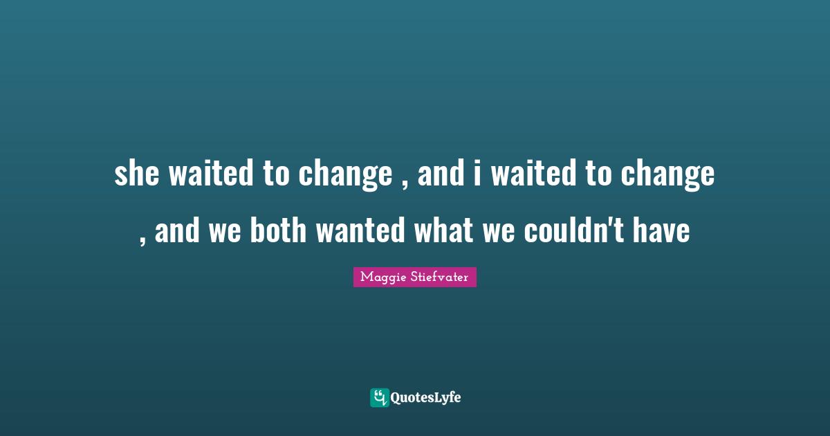 she waited to change , and i waited to change , and we both wanted what we couldn't have
