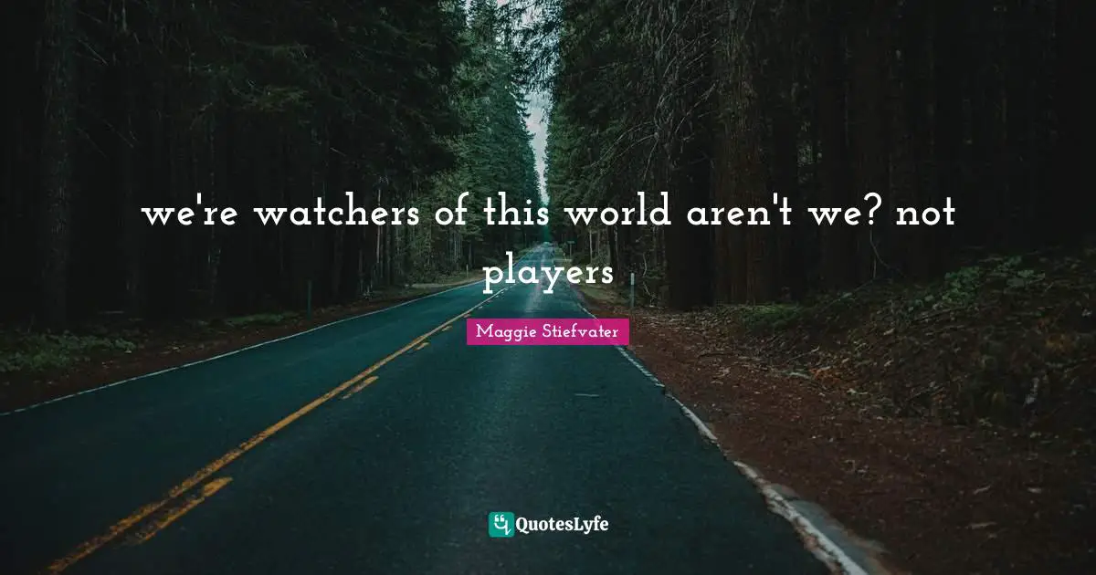 we're watchers of this world aren't we? not players