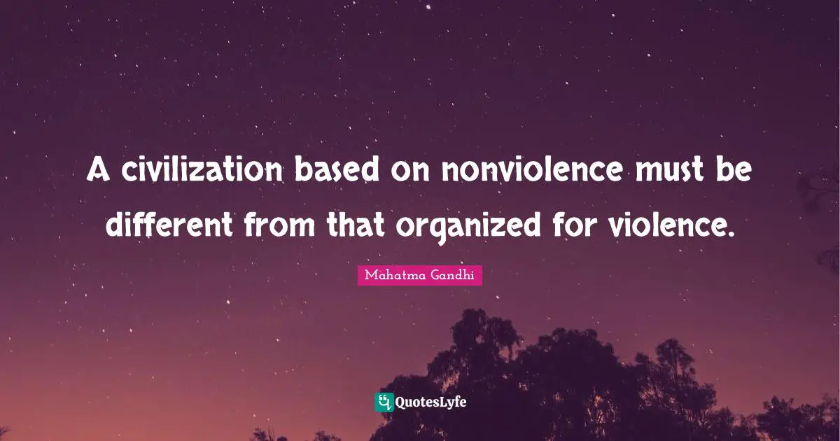 A civilization based on nonviolence must be different from that organized for violence.