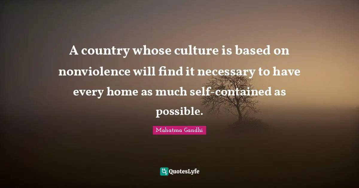 A country whose culture is based on nonviolence will find it necessary to have every home as much self-contained as possible.