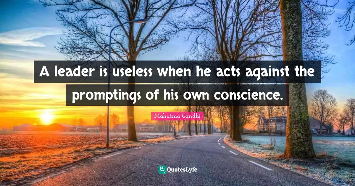 A leader is useless when he acts against the promptings of his own conscience.