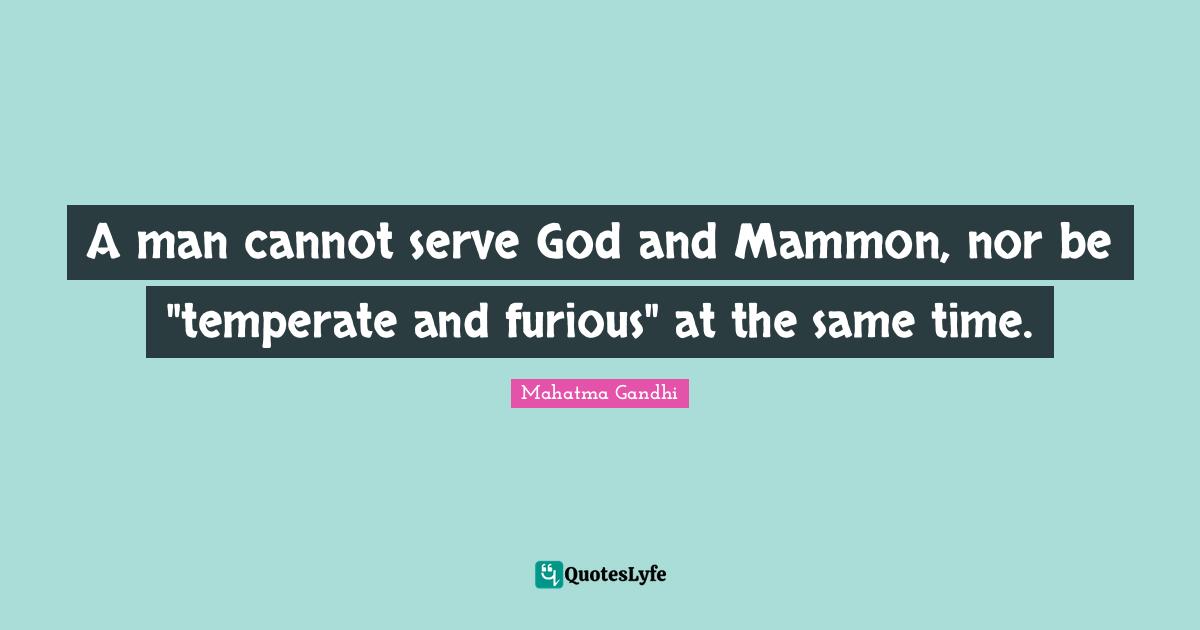 A man cannot serve God and Mammon, nor be "temperate and furious" at the same time.