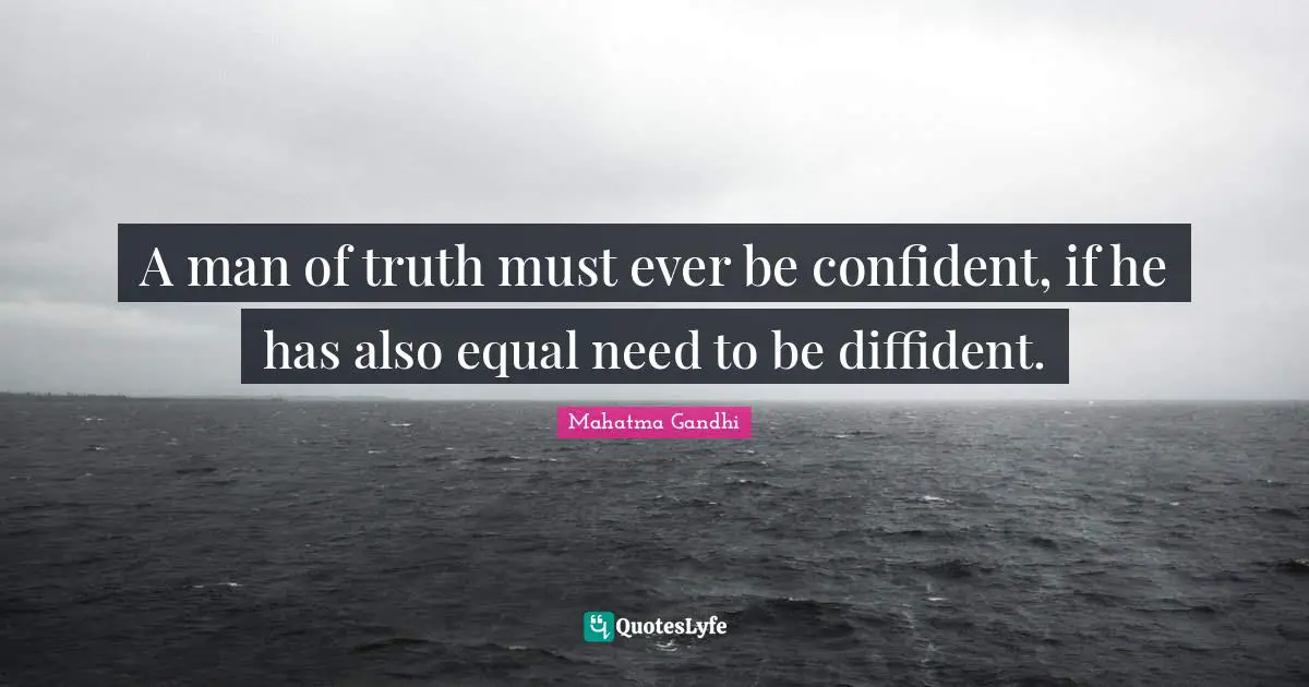 A man of truth must ever be confident, if he has also equal need to be diffident.