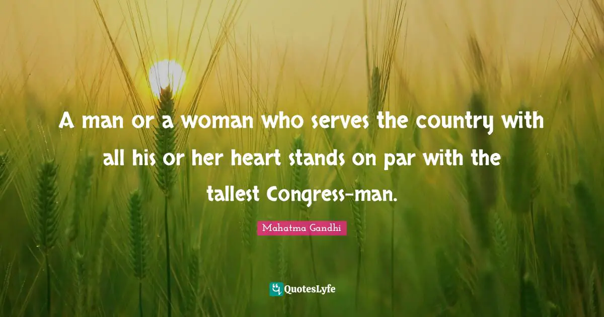 A man or a woman who serves the country with all his or her heart stands on par with the tallest Congress-man.