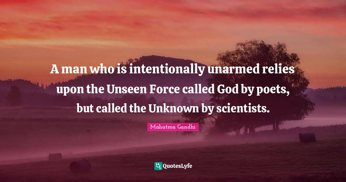 A man who is intentionally unarmed relies upon the Unseen Force called God by poets, but called the Unknown by scientists.