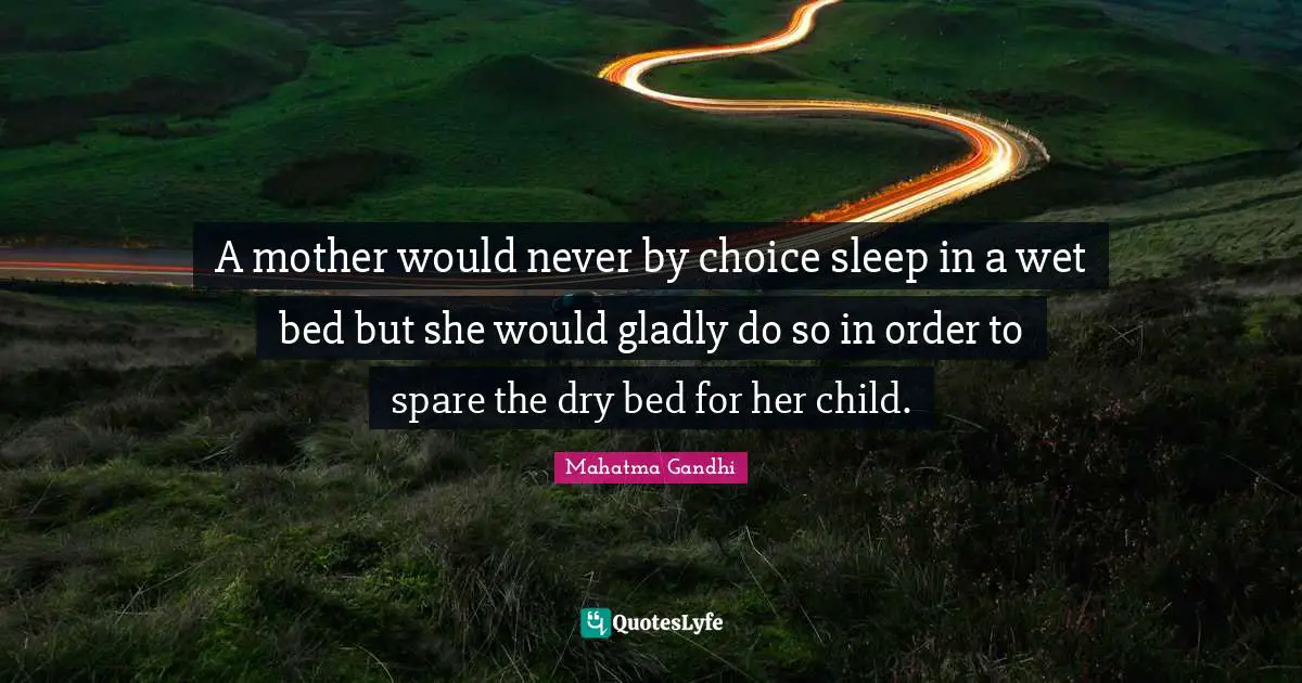 A mother would never by choice sleep in a wet bed but she would gladly do so in order to spare the dry bed for her child.