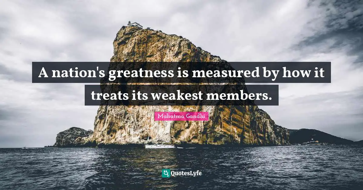 A nation's greatness is measured by how it treats its weakest members.