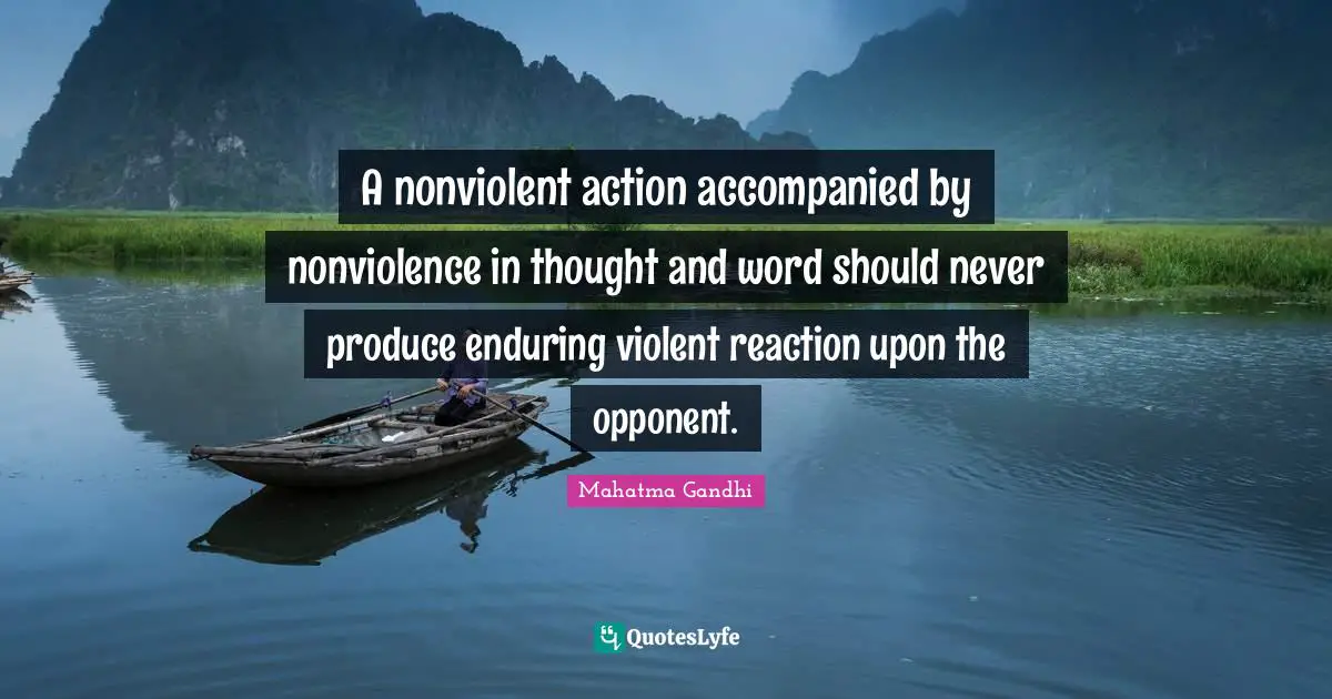 A nonviolent action accompanied by nonviolence in thought and word should never produce enduring violent reaction upon the opponent.