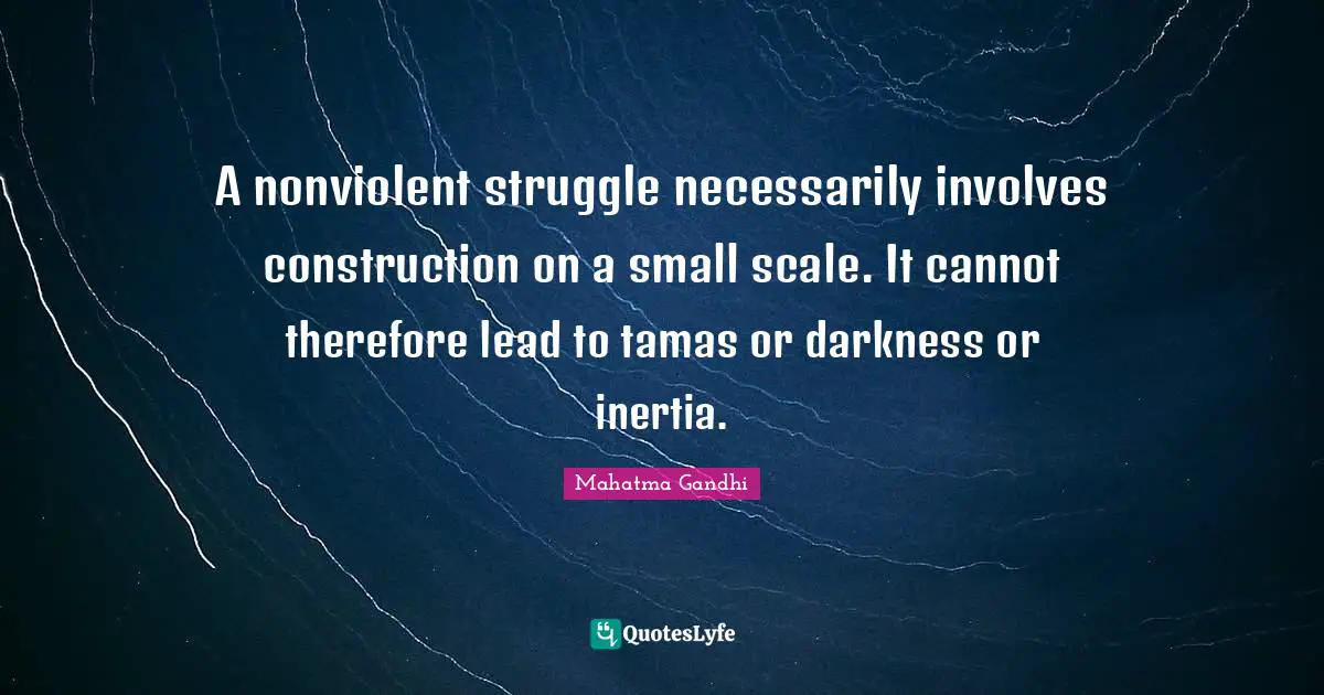 A nonviolent struggle necessarily involves construction on a small scale. It cannot therefore lead to tamas or darkness or inertia.