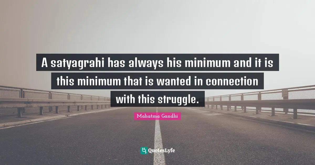 A satyagrahi has always his minimum and it is this minimum that is wanted in connection with this struggle.