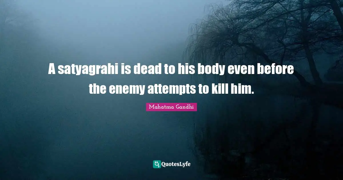 A satyagrahi is dead to his body even before the enemy attempts to kill him.