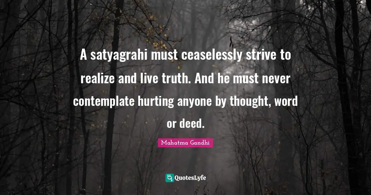 A satyagrahi must ceaselessly strive to realize and live truth. And he must never contemplate hurting anyone by thought, word or deed.