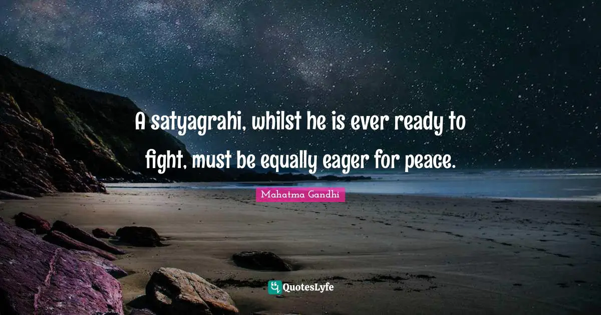 A satyagrahi, whilst he is ever ready to fight, must be equally eager for peace.