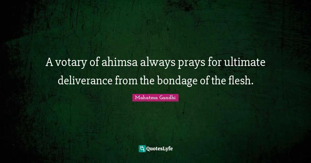 A votary of ahimsa always prays for ultimate deliverance from the bondage of the flesh.