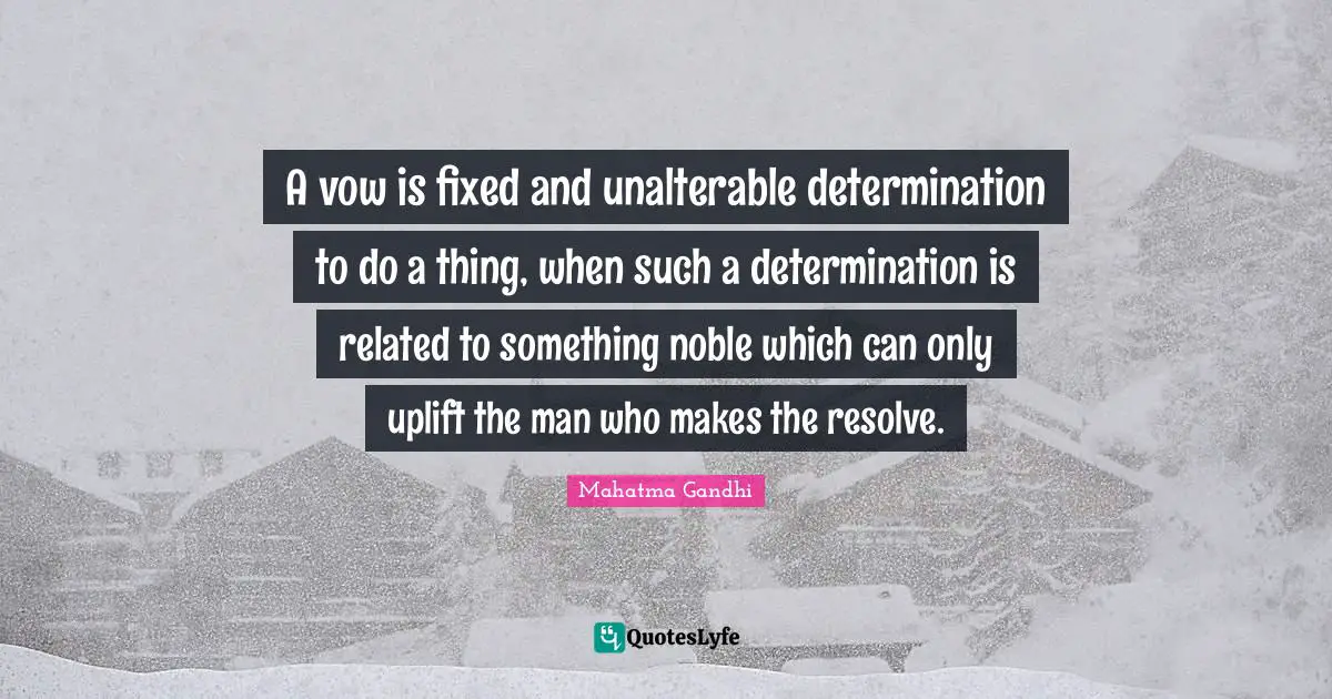 A vow is fixed and unalterable determination to do a thing, when such a determination is related to something noble which can only uplift the man who makes the resolve.