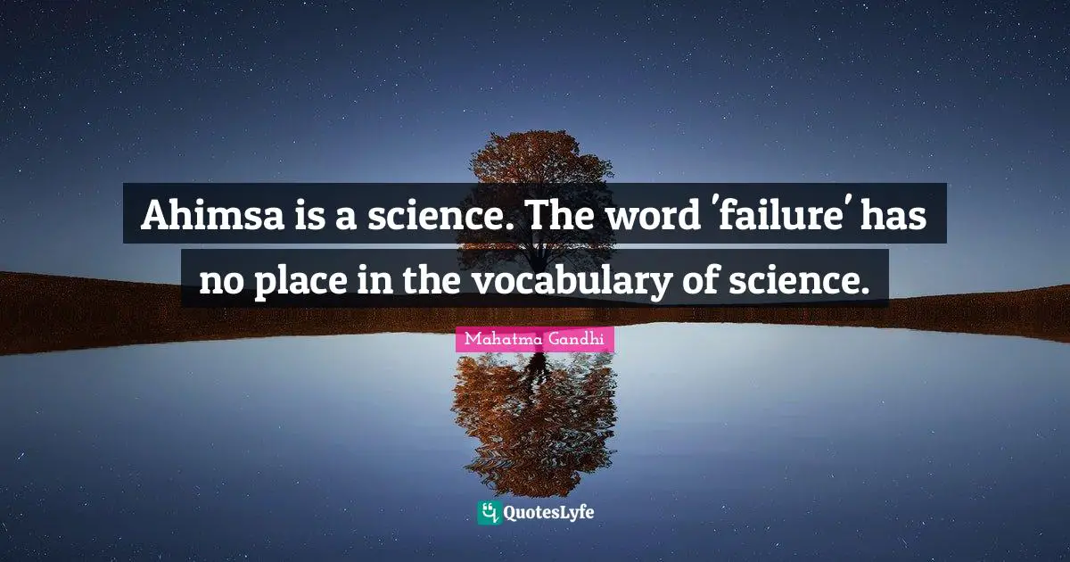 Ahimsa is a science. The word 'failure' has no place in the vocabulary of science.