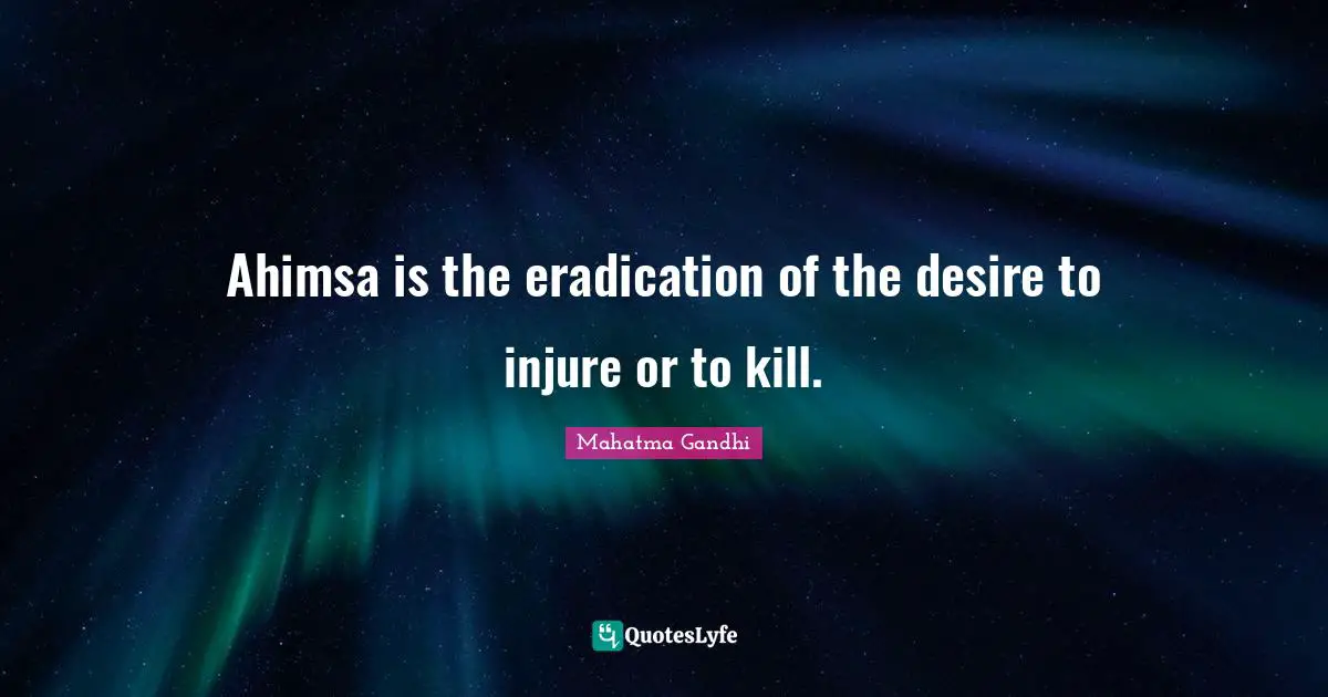 Ahimsa is the eradication of the desire to injure or to kill.