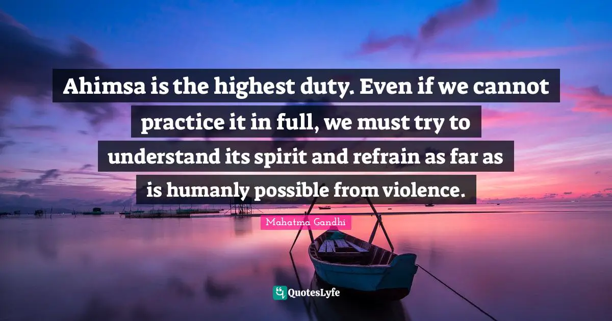 Violence Quotes: "Ahimsa is the highest duty. Even if we cannot practice it in full, we must try to understand its spirit and refrain as far as is humanly possible from violence."