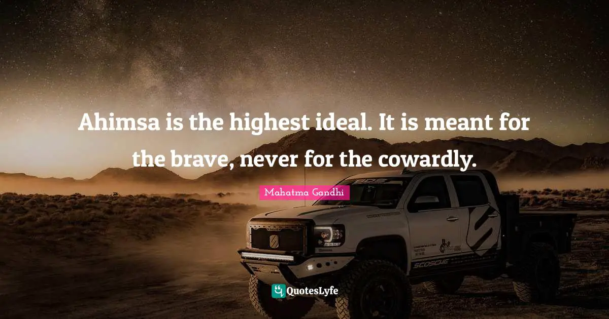 Ahimsa is the highest ideal. It is meant for the brave, never for the cowardly.