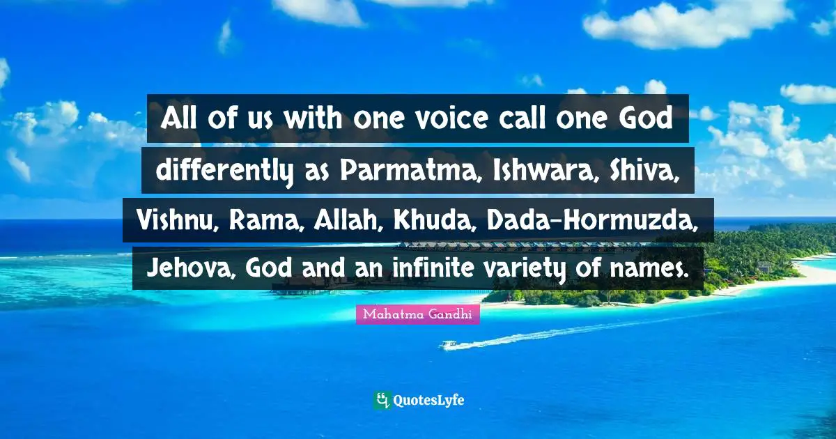 Variety Quotes: "All of us with one voice call one God differently as Parmatma, Ishwara, Shiva, Vishnu, Rama, Allah, Khuda, Dada-Hormuzda, Jehova, God and an infinite variety of names."