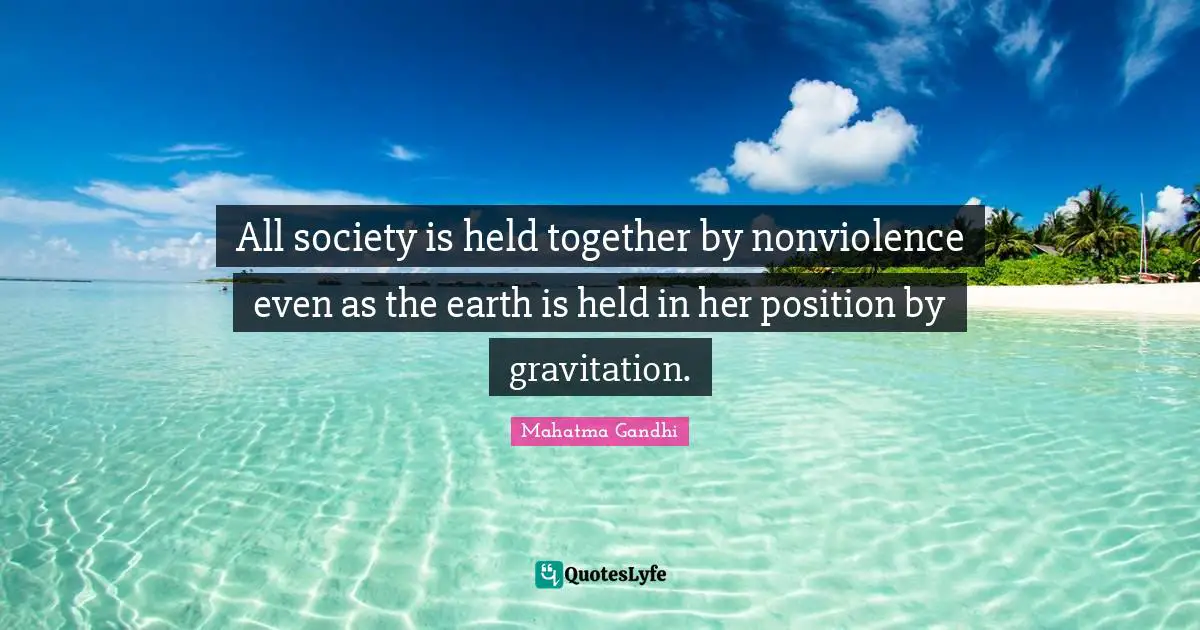 All society is held together by nonviolence even as the earth is held in her position by gravitation.
