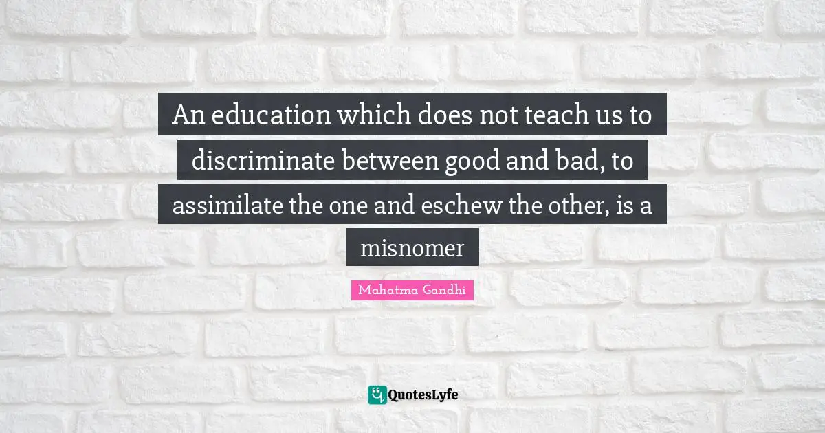 An education which does not teach us to discriminate between good and bad, to assimilate the one and eschew the other, is a misnomer