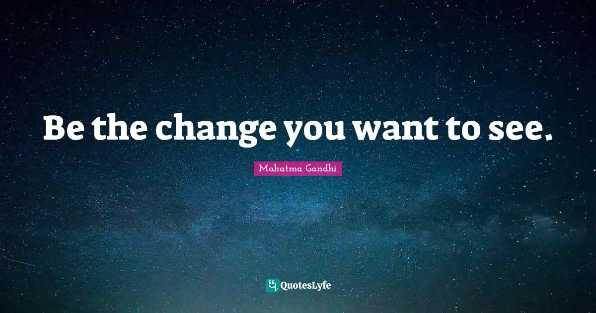 Be the change you want to see.