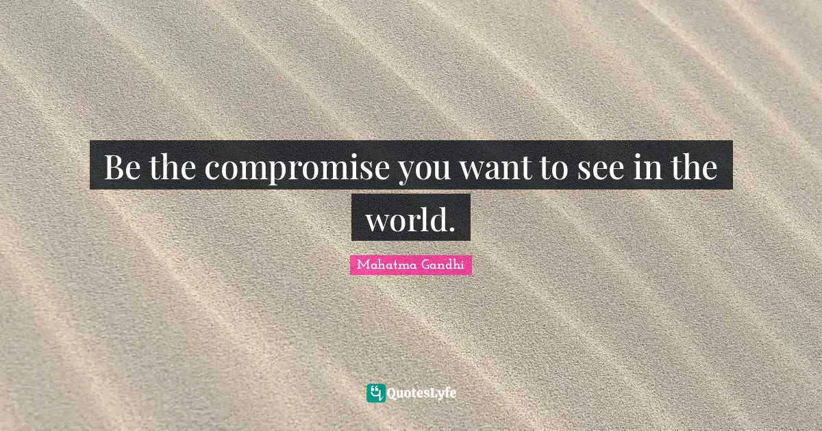Compromise Quotes: "Be the compromise you want to see in the world."