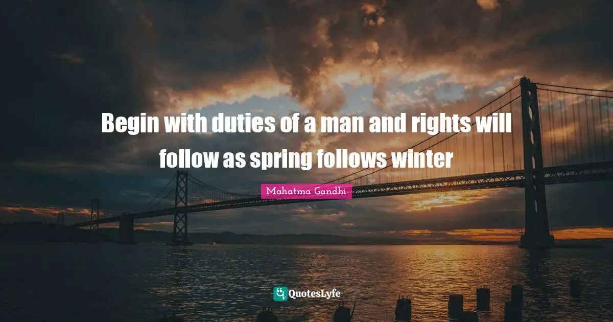 Begin with duties of a man and rights will follow as spring follows winter