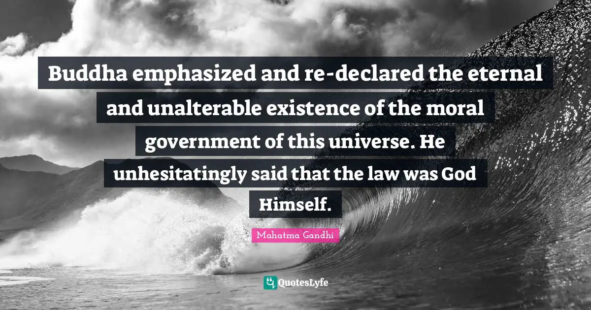 Buddha emphasized and re-declared the eternal and unalterable existence of the moral government of this universe. He unhesitatingly said that the law was God Himself.