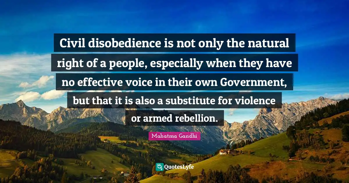 Civil disobedience is not only the natural right of a people, especially when they have no effective voice in their own Government, but that it is also a substitute for violence or armed rebellion.