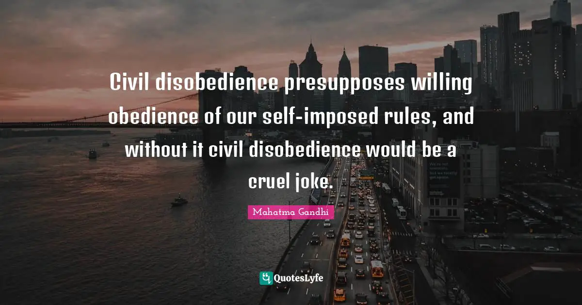 Civil disobedience presupposes willing obedience of our self-imposed rules, and without it civil disobedience would be a cruel joke.