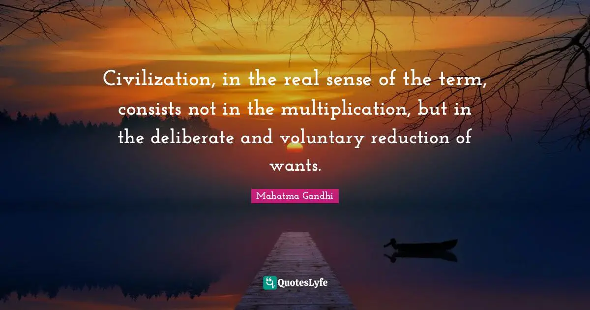 Civilization, in the real sense of the term, consists not in the multiplication, but in the deliberate and voluntary reduction of wants.