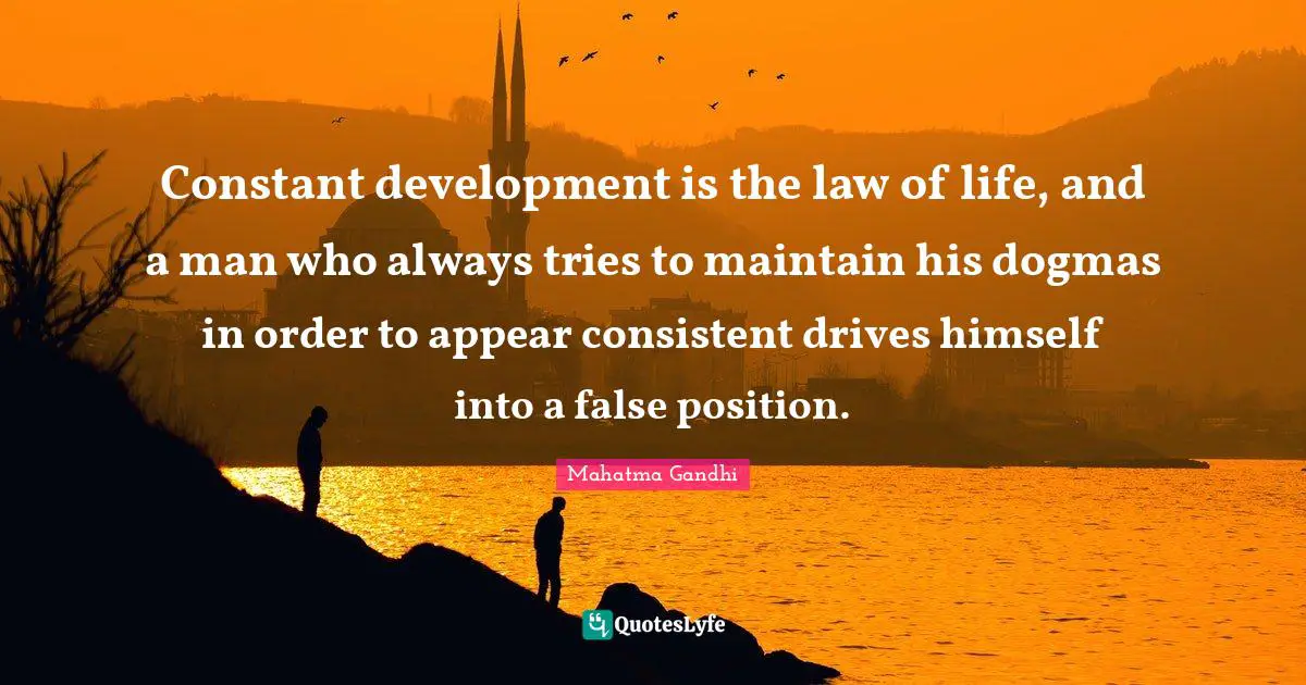 Constant development is the law of life, and a man who always tries to maintain his dogmas in order to appear consistent drives himself into a false position.